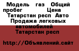  › Модель ­ газ › Общий пробег ­ 65 000 › Цена ­ 600 - Татарстан респ. Авто » Продажа легковых автомобилей   . Татарстан респ.